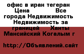 офис в иран тегеран › Цена ­ 60 000 - Все города Недвижимость » Недвижимость за границей   . Ханты-Мансийский,Когалым г.
